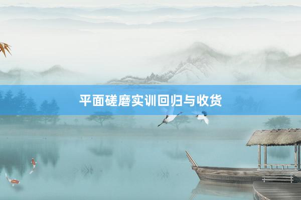 平面磋磨实训回归与收货