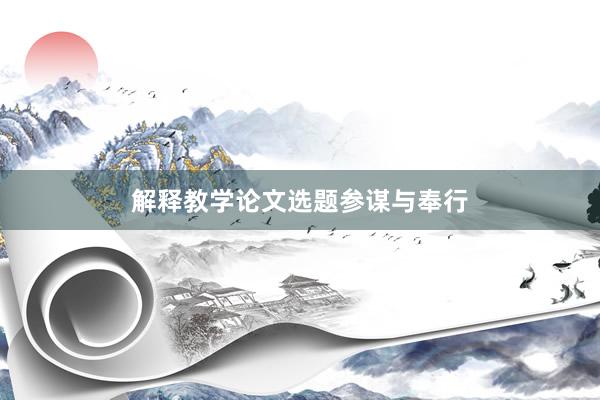 解释教学论文选题参谋与奉行