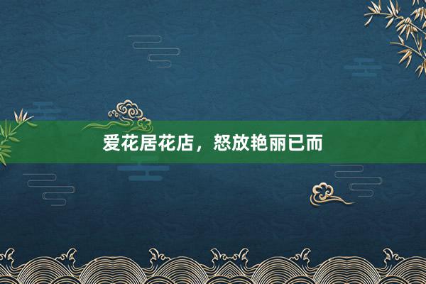 爱花居花店，怒放艳丽已而