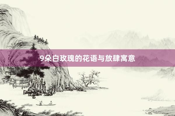 9朵白玫瑰的花语与放肆寓意