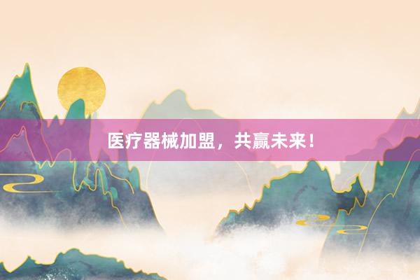 医疗器械加盟，共赢未来！