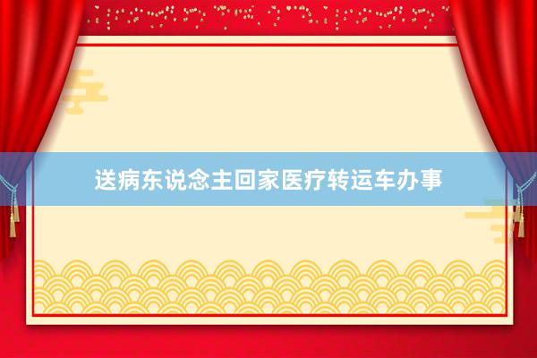 送病东说念主回家医疗转运车办事