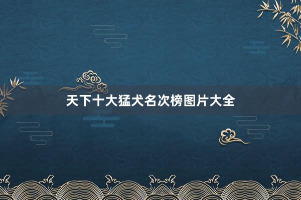 天下十大猛犬名次榜图片大全