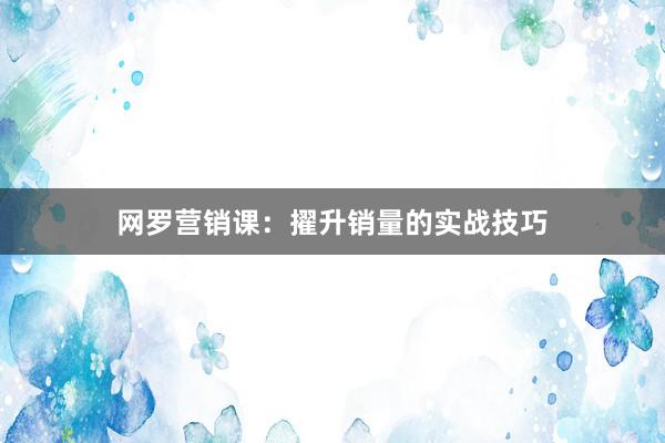 网罗营销课：擢升销量的实战技巧